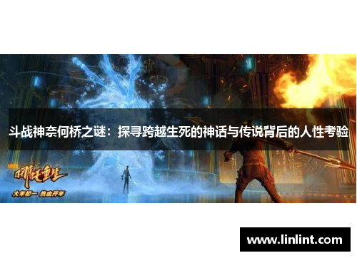 斗战神奈何桥之谜：探寻跨越生死的神话与传说背后的人性考验