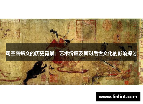司空震铭文的历史背景、艺术价值及其对后世文化的影响探讨