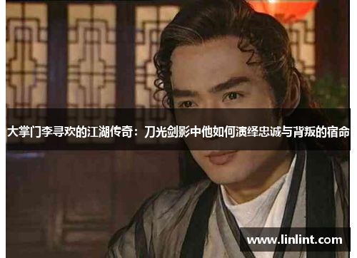 大掌门李寻欢的江湖传奇：刀光剑影中他如何演绎忠诚与背叛的宿命